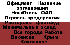 Официант › Название организации ­ НашОтель, ОАО › Отрасль предприятия ­ Рестораны, фастфуд › Минимальный оклад ­ 23 500 - Все города Работа » Вакансии   . Крым,Каховское